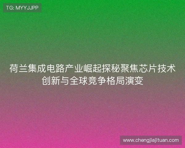 荷兰集成电路产业崛起探秘聚焦芯片技术创新与全球竞争格局演变